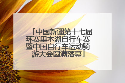 中国新疆第十七届环赛里木湖自行车赛暨中国自行车运动骑游大会圆满落幕