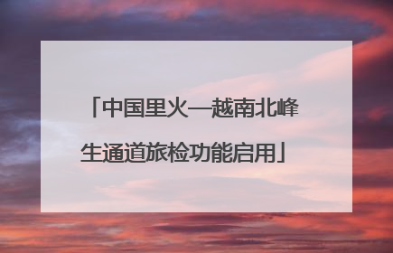 中国里火—越南北峰生通道旅检功能启用