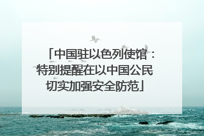 中国驻以色列使馆：特别提醒在以中国公民切实加强安全防范