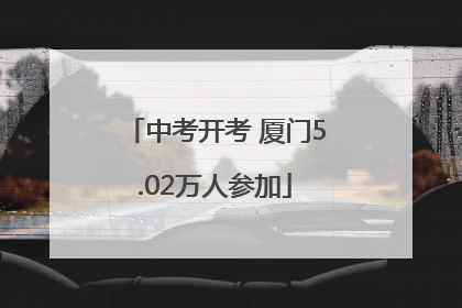 中考开考 厦门5.02万人参加
