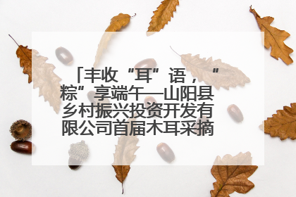丰收“耳”语，“粽”享端午—山阳县乡村振兴投资开发有限公司首届木耳采摘活动盛大启幕