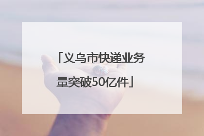 义乌市快递业务量突破50亿件