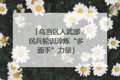 乌当区人武部：民兵轮训淬炼“多面手”力量