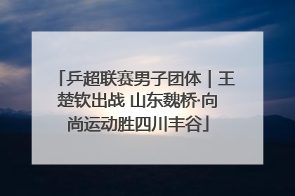 乒超联赛男子团体｜王楚钦出战 山东魏桥·向尚运动胜四川丰谷