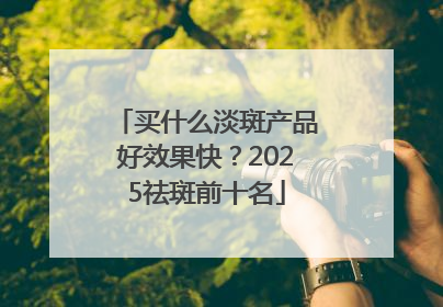 买什么淡斑产品好效果快？2025祛斑前十名