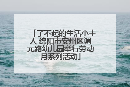 了不起的生活小主人 绵阳市安州区调元路幼儿园举行劳动月系列活动