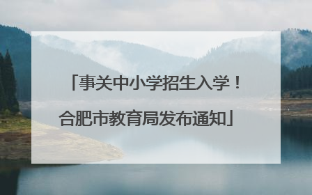 事关中小学招生入学！合肥市教育局发布通知