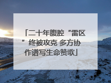 二十年腹腔“雷区”终被攻克 多方协作谱写生命赞歌