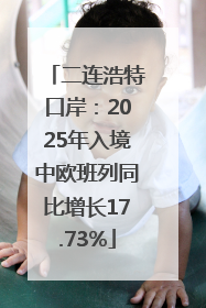 二连浩特口岸：2025年入境中欧班列同比增长17.73%