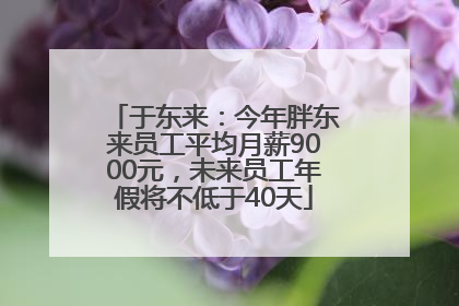 于东来：今年胖东来员工平均月薪9000元，未来员工年假将不低于40天