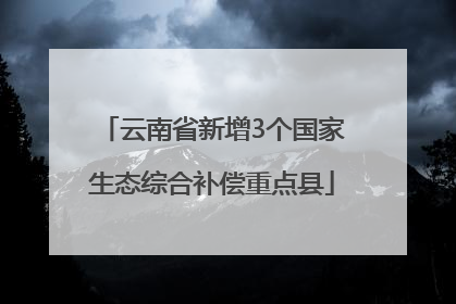 云南省新增3个国家生态综合补偿重点县