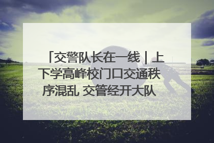 交警队长在一线｜上下学高峰校门口交通秩序混乱 交管经开大队多举措进行整治