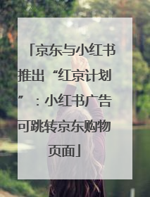 京东与小红书推出“红京计划”：小红书广告可跳转京东购物页面