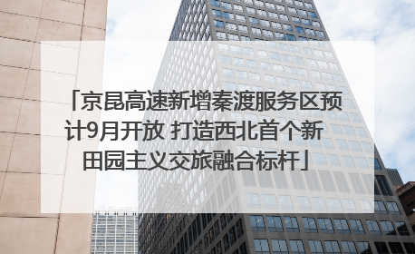 京昆高速新增秦渡服务区预计9月开放 打造西北首个新田园主义交旅融合标杆
