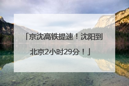 京沈高铁提速！沈阳到北京2小时29分！