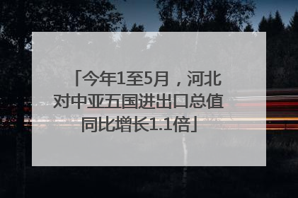 今年1至5月，河北对中亚五国进出口总值同比增长1.1倍