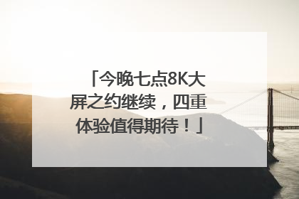 今晚七点8K大屏之约继续，四重体验值得期待！