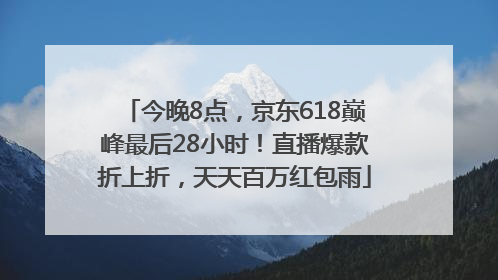 今晚8点，京东618巅峰最后28小时！直播爆款折上折，天天百万红包雨