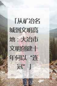 从矿冶名城到文明高地：大冶市文明创建十年何以“连冠”