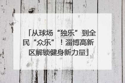 从球场“独乐”到全民“众乐”！淄博高新区解锁健身新力量