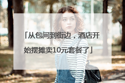 从包间到街边，酒店开始摆摊卖10元套餐了