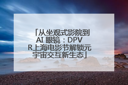 从坐观式影院到 AI 眼镜：DPVR上海电影节解锁元宇宙交互新生态
