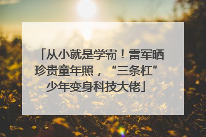 从小就是学霸！雷军晒珍贵童年照，“三条杠”少年变身科技大佬