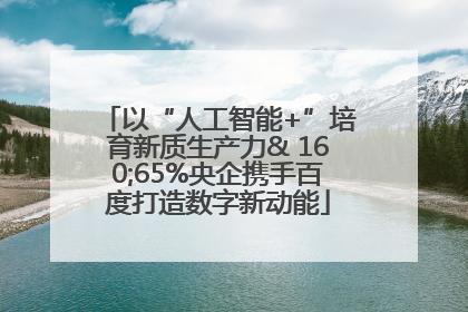 以“人工智能+”培育新质生产力& 160;65%央企携手百度打造数字新动能