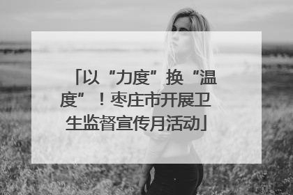 以“力度”换“温度”！枣庄市开展卫生监督宣传月活动