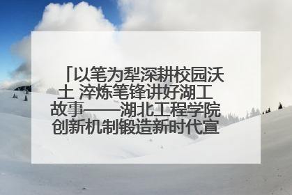 以笔为犁深耕校园沃土 淬炼笔锋讲好湖工故事——湖北工程学院创新机制锻造新时代宣传“轻骑兵”