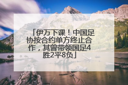 伊万下课！中国足协按合约单方终止合作，其曾带领国足4胜2平8负