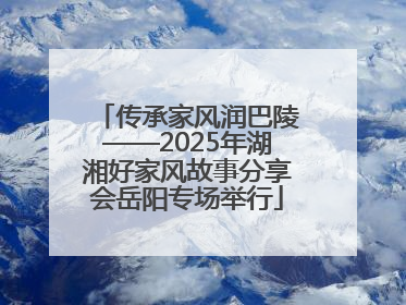 传承家风润巴陵——2025年湖湘好家风故事分享会岳阳专场举行