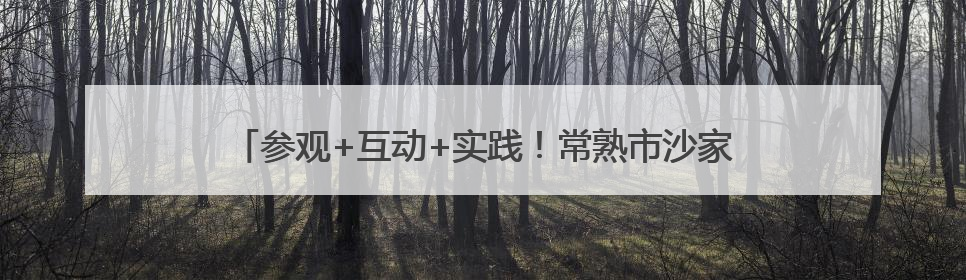 参观+互动+实践！常熟市沙家浜镇常昆村开展“爱‘新’之旅‘蔬’适生活”参观学习活动