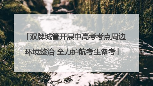 双牌城管开展中高考考点周边环境整治 全力护航考生备考
