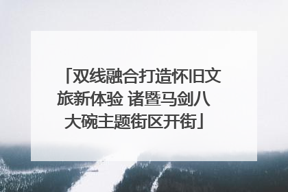 双线融合打造怀旧文旅新体验 诸暨马剑八大碗主题街区开街