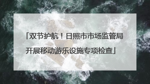 双节护航！日照市市场监管局开展移动游乐设施专项检查