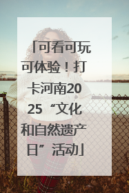 可看可玩可体验！打卡河南2025“文化和自然遗产日”活动