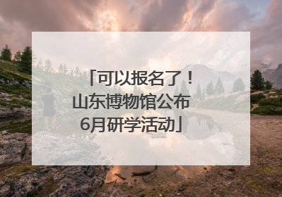 可以报名了！山东博物馆公布6月研学活动