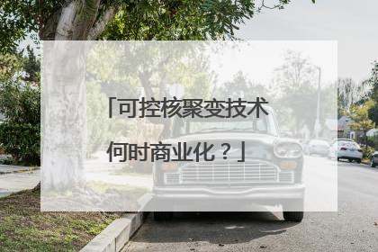 可控核聚变技术何时商业化？