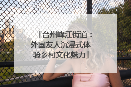 台州峰江街道：外国友人沉浸式体验乡村文化魅力