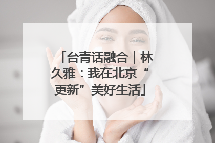 台青话融合｜林久雅：我在北京“更新”美好生活