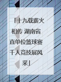 十九载薪火相传 湖南省直单位篮球赛千人竞技展风采