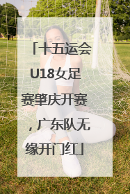十五运会U18女足赛肇庆开赛，广东队无缘开门红