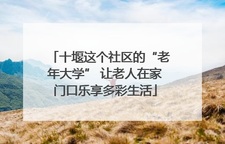 十堰这个社区的“老年大学” 让老人在家门口乐享多彩生活