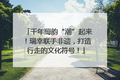 千年蜀韵“潮”起来！瑞幸联手非遗，打造行走的文化符号！