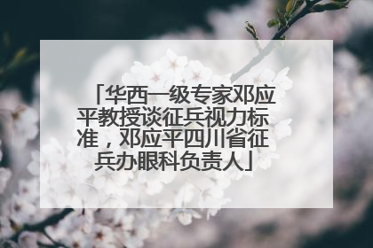 华西一级专家邓应平教授谈征兵视力标准，邓应平四川省征兵办眼科负责人