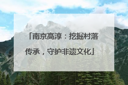 南京高淳：挖掘村落传承，守护非遗文化