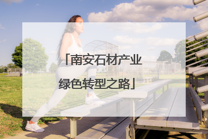 南安石材产业绿色转型之路