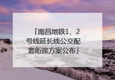 南昌地铁1、2号线延长线公交配套衔接方案公布