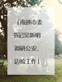 南通市委书记吴新明调研公安、边检工作